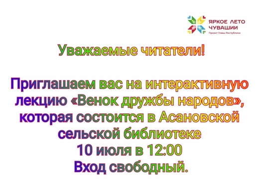 Асановская библиотека в рамках проекта Главы Чувашской Республики Олега Николаева «Яркое лето Чувашии» приглашает на интерактивную лекцию «Венок дружбы народов» 