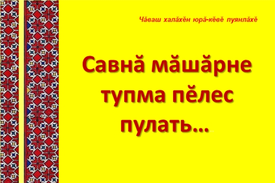 Савнă мăшăрне тупма пĕлес пулать…